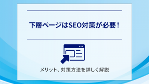 下層ページはSEO対策が必要！メリット、対策方法を詳しく解説