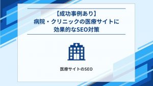 【成功事例あり】病院・クリニックの医療サイトに効果的なSEO対策を徹底解説