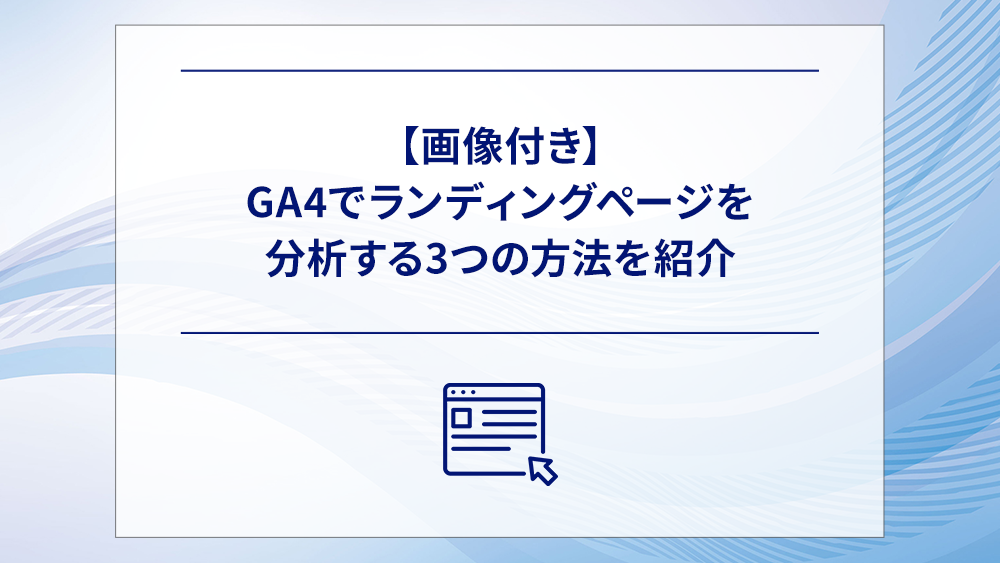 【画像付き】GA4でランディングページを分析する3つの方法を紹介