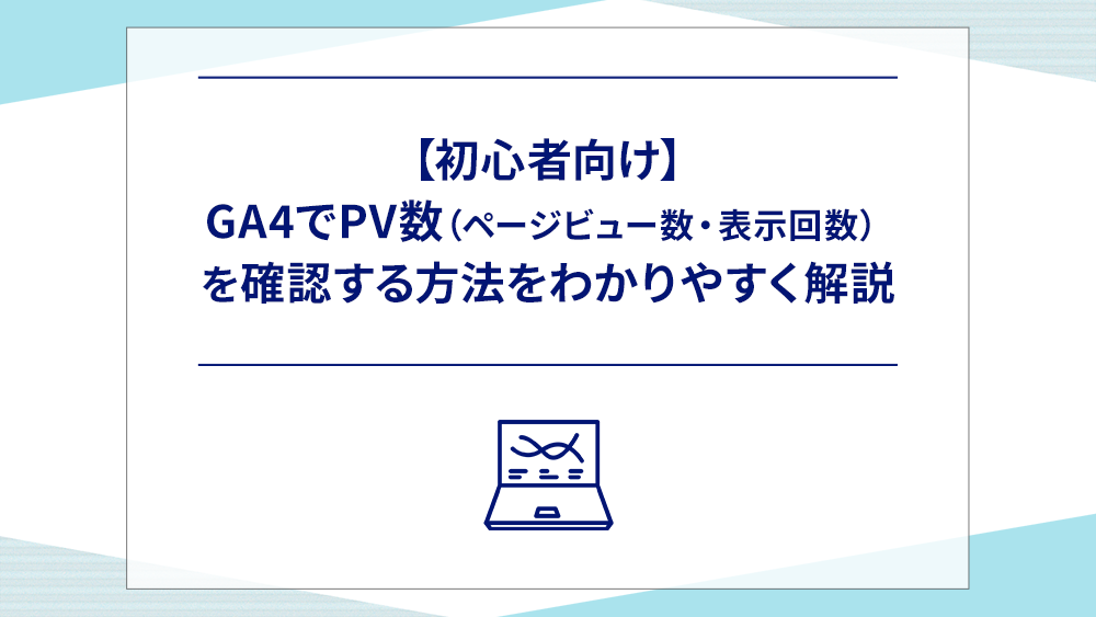【初心者向け】GA4でPV数（ページビュー数・表示回数）を確認する方法をわかりやすく解説