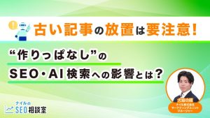 古い記事の放置は要注意！“作りっぱなし”のSEO・AI検索への影響とは？