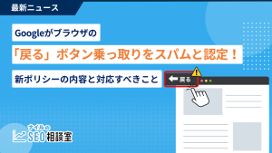Googleがブラウザの「戻る」ボタン乗っ取りをスパムと認定！新ポリシーの内容と対応すべきこと