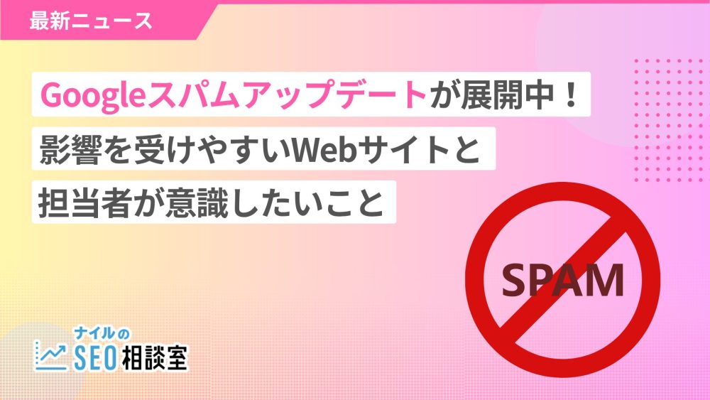 【Googleスパムアップデートが展開中！】影響を受けやすいWebサイトと意識したいこと