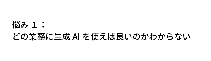 悩み1：どの業務に生成AIを使えば良いのかわからない