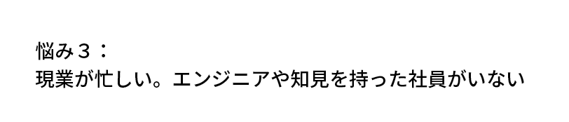 悩み3：現業が忙しい。エンジニアや知見を持った社員がいない